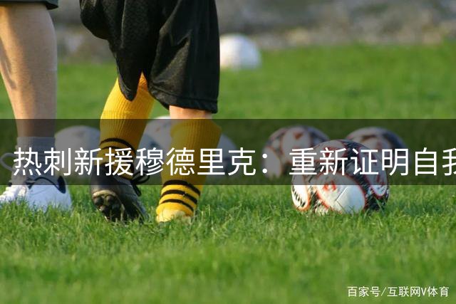 热刺新援穆德里克：重新证明自我的宝贵机会